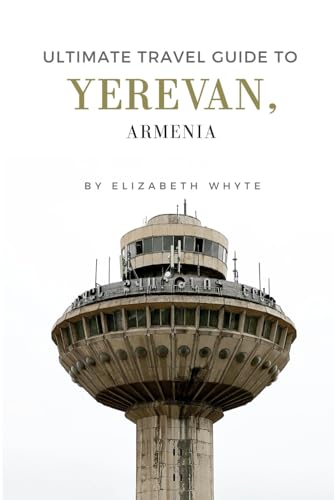 Ultimate Travel Guide To Yerevan, Armenia: Your All-In-One Travel Companion to Yerevan's Marvels!: The Ticket You Need For an Enchanting Travel Experience! (Travel Guide Handbooks)