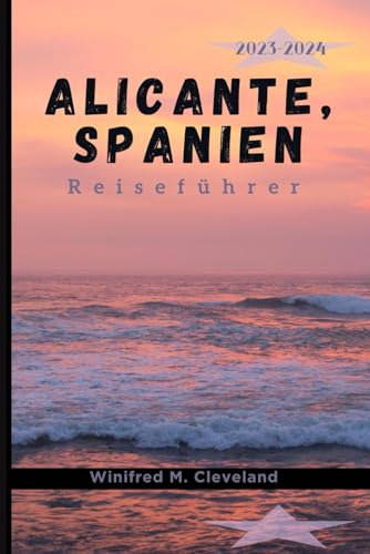 ALICANTE, SPANIEN REISEFÜHRER 2023-2024: Ein umfassender Insider-Führer für Erstbesucher in Alicante. Entdecken; die verborgenen Schätze, Küche, Nachtleben, Sehenswürdigkeiten, Aktivitäten