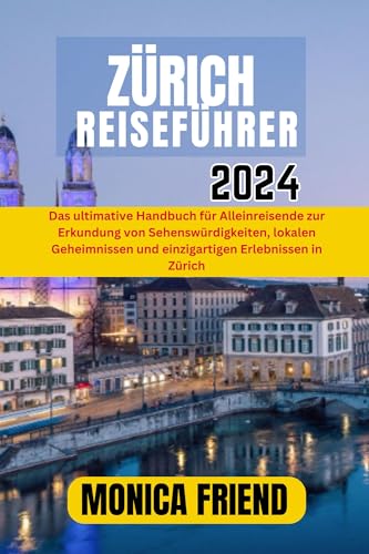 Zürich Reiseführer 2024: Das ultimative Handbuch für Alleinreisende zur Erkundung von Sehenswürdigkeiten, lokalen Geheimnissen und einzigartigen Erlebnissen in Zürich