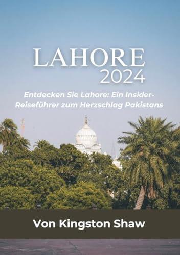 LAHORE PAKISTAN-REISEFÜHRER 2024: Entdecken Sie Lahore: Ein Insider-Leitfaden zum Herzschlag Pakistans