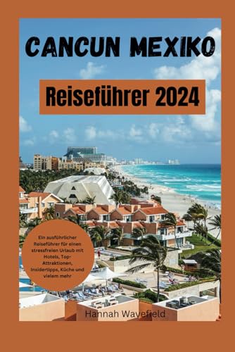 Cancun Mexiko Reiseführer 2024: Ein ausführlicher Reiseführer für einen stressfreien Urlaub mit Hotels, Top-Attraktionen, Insidertipps, Küche und vielem mehr