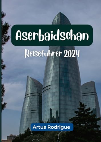 ASERBAIDSCHAN REISEFÜHRER 2024: Der aktualisierte Reiseführer zur Navigation durch die verborgenen Schätze der lebendigen Geschichte und ikonischen Wahrzeichen Aserbaidschans.