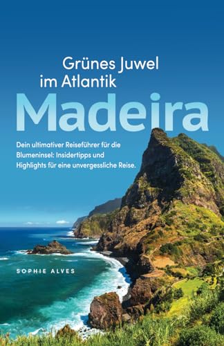Madeira – Grünes Juwel im Atlantik – Dein ultimativer Reiseführer für die Blumeninsel: Insidertipps und Highlights für eine unvergessliche Reise