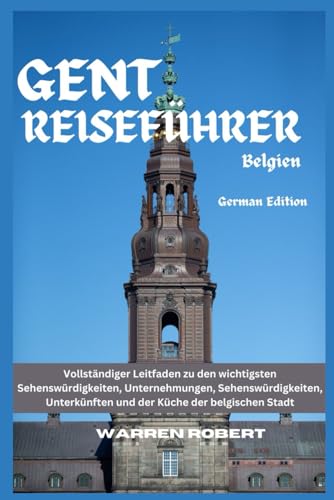 Gent Reiseführer Belgien: Vollständiger Leitfaden zu den wichtigsten Sehenswürdigkeiten, Unternehmungen, Sehenswürdigkeiten, Unterkünften und der Küche der belgischen Stadt