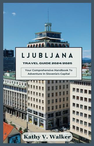 LJUBLJANA TRAVEL GUIDE 2024/2025: Your Comprehensive Handbook To Adventure In Slovenia's Capital
