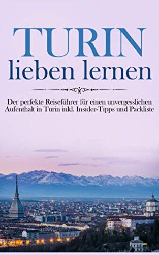 Turin lieben lernen: Der perfekte Reiseführer für einen unvergesslichen Aufenthalt in Turin inkl. Insider-Tipps und Packliste (Erzähl-Reiseführer Turin, Band 1)