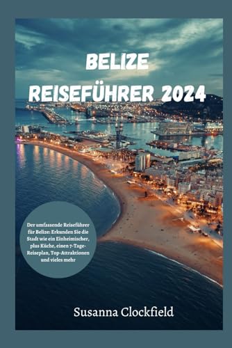 Belize Reiseführer 2024: Der umfassende Reiseführer für Belize: Erkunden Sie die Stadt wie ein Einheimischer, plus Küche, einen 7-Tage-Reiseplan, Top-Attraktionen und vieles mehr