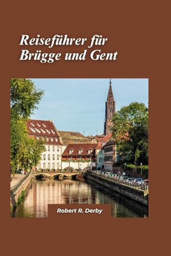Brügge und Gent Reiseführer 2024: Erkunden Sie die bezaubernden Kanäle, die mittelalterliche Architektur und die künstlerischen Schätze der verborgenen Schätze Belgiens