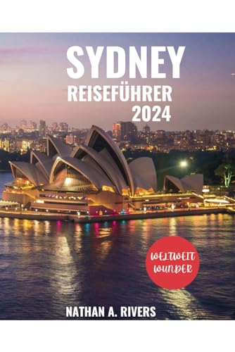 SYDNEY REISEFÜHRER 2024: Ein umfassender Reiseführer zur Erkundung des ikonischen Juwels Australiens für Erstbesucher (World's Wonders, Band 36)
