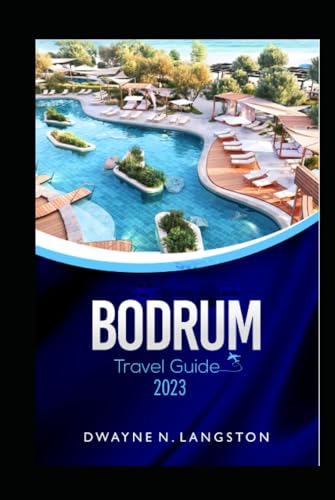 BODRUM TRAVEL GUIDE 2023: Discover the Beauty and Charm of Bodrum: Your Ultimate Travel Companion to exploring the hidden gems, vibrant cities, culture, cuisine, itineraries, must-see...