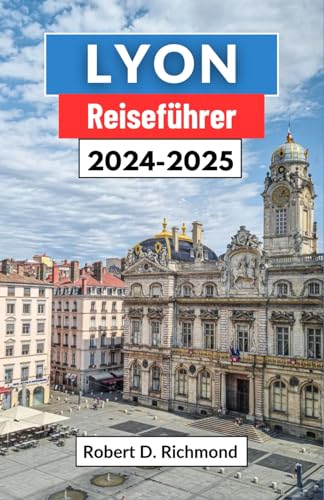 Lyon Reiseführer 2024-2025: Eine umfassende Reise zur Erkundung des Herzens der gastronomischen Hauptstadt und architektonischen Perle Frankreichs