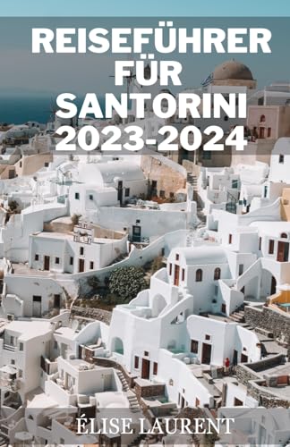 REISEFÜHRER FÜR SANTORINI 2023-2024: Entdecken Sie das ultimative geheime Touristenerlebnis auf Santorini: Ein umfassender Reiseführer zum Juwel der Ägäis