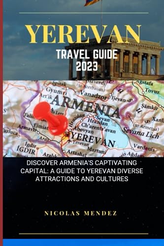 YEREVAN TRAVEL GUIDE 2023: Discover Armenia's Captivating Capital: A Guide To Yerevan Diverse Attractions And Cultures (The Epic Destinations Series)