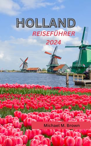 HOLLAND-REISEFÜHRER 2024: Das Herz der niederländischen Kultur enthüllen: Ein nachhaltiger Reiseführer zum Eintauchen in die Kultur und verborgene Köstlichkeiten, Küche und Naturwunder