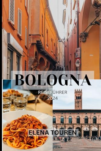 BOLOGNA REISEFÜHRER 2024: Eine Reise durch Kultur, Geschichte und geschmackvolle Köstlichkeiten im Herzen der Emilia-Romagna
