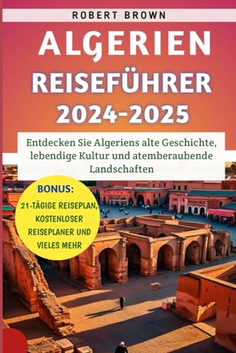 Algerien Reiseführer 2024-2025: Entdecken Sie Algeriens alte Geschichte, lebendige Kultur und atemberaubende Landschaften