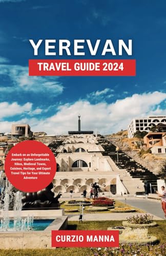 Yerevan Travel Guide 2024: Embark on an Unforgettable Journey: Explore Landmarks, Hikes, Medieval Towns, Cuisines, Heritage, and Expert Travel Tips for Your Ultimate Adventure