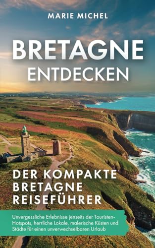 Bretagne entdecken – Der kompakte Bretagne Reiseführer: Unvergessliche Erlebnisse jenseits der Touristen-Hotspots, herrliche Lokale, malerische Küsten und Städte für einen unverwechselbaren...