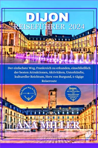 Dijon Reiseführer 2024: Der einfachste Weg, Frankreich zu erkunden, einschließlich der besten Attraktionen, Aktivitäten, Unterkünfte, kultureller Reichtum, Herz von Burgund, 5-tägige...