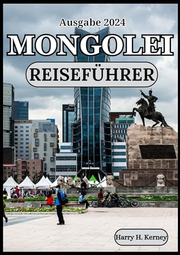 MONGOLEI REISEFÜHRER 2024: Begeben Sie sich auf eine mystische Reise in die Mongolei: Entdecken Sie die Schätze der nomadischen Kultur und des Erbes des ... (Harry Kerney Ultimative...