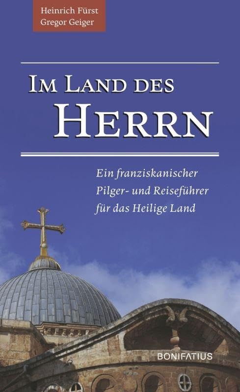 Im Land des Herrn: Ein franziskanischer Pilger- und Reiseführer für das Heilige Land