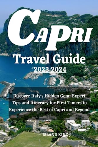 CAPRI TRAVEL GUIDE 2023 2024: Discover Italy’s Hidden Gem: Expert Tips and Itinerary for First Timers to Experience the Best of Capri and Beyond