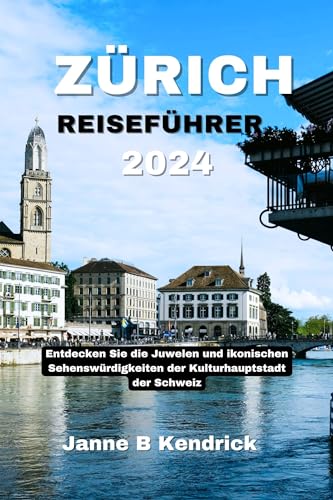 ZÜRICH REISEFÜHRER 2024 : Entdecken Sie die Juwelen und ikonischen Sehenswürdigkeiten der Kulturhauptstadt der Schweiz