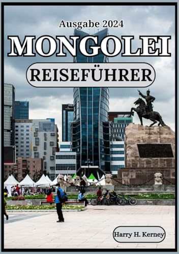 MONGOLEI REISEFÜHRER 2024: Begeben Sie sich auf eine mystische Reise in die Mongolei: Entdecken Sie die Schätze der nomadischen Kultur und des Erbes ... (Harry Kerney Ultimative Reiseführer)